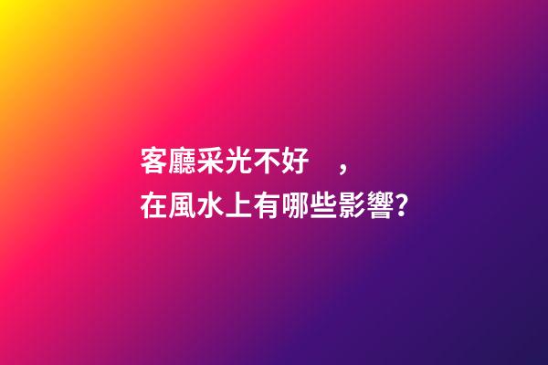 客廳采光不好，在風水上有哪些影響？